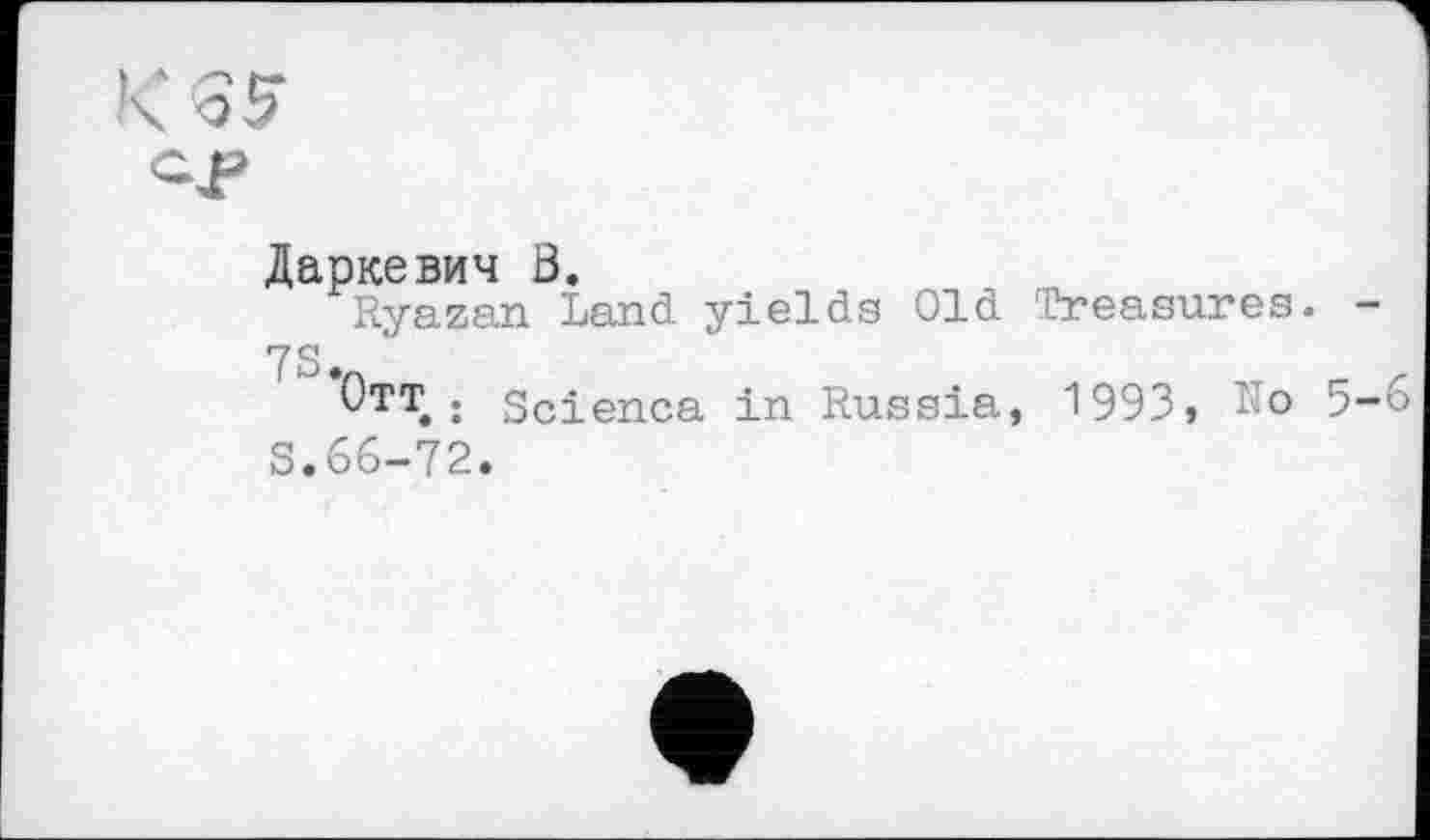 ﻿Даркевич З.
Ryazan Land yields Old Treasures. -7S>
О’1“? : Scienca in Russia, 1993» Lo 5-6 S.66-72.